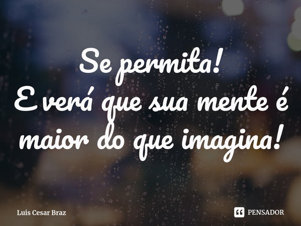 ⁠Se permita!
E verá que sua mente é maior do que imagina!... Frase de Luis Cesar Braz.