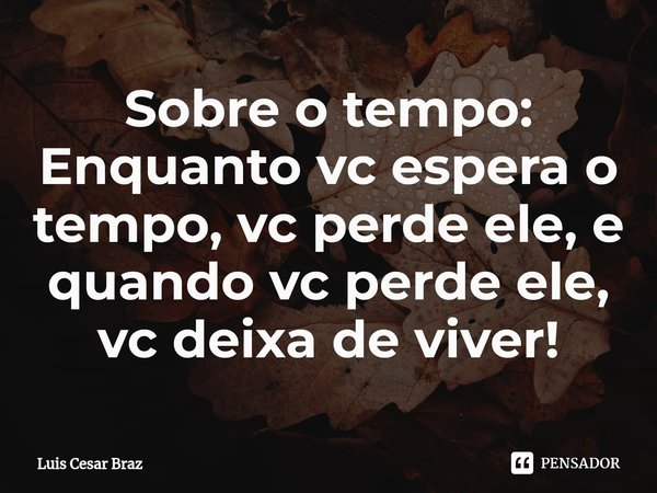 ⁠Sobre o tempo: Enquanto vc espera o tempo, vc perde ele, e quando vc perde ele, vc deixa de viver!... Frase de Luis Cesar Braz.