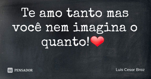 Te amo tanto mas você nem imagina o quanto!❤... Frase de Luis Cesar Braz.