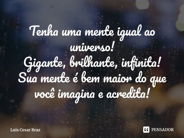 ⁠Tenha uma mente igual ao universo!
Gigante, brilhante, infinita!
Sua mente é bem maior do que você imagina e acredita!... Frase de Luis Cesar Braz.