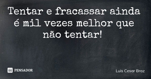 Tentar e fracassar ainda é mil vezes melhor que não tentar!... Frase de Luis Cesar Braz.