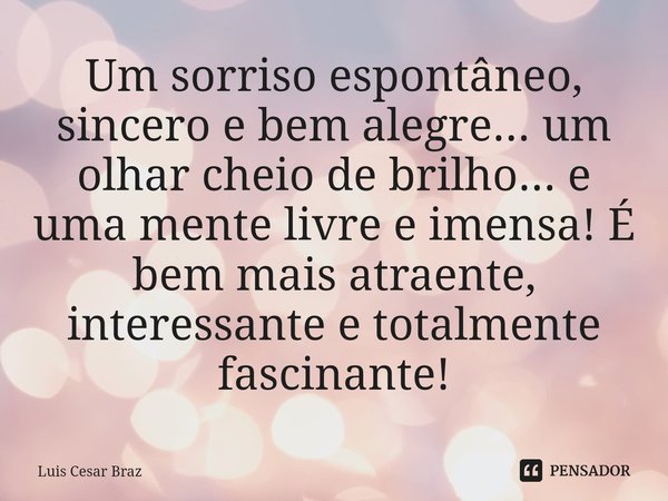 ⁠Um sorriso espontâneo, sincero e bem alegre... um olhar cheio de brilho... e uma mente livre e imensa! É bem mais atraente, interessante e totalmente fascinant... Frase de Luis Cesar Braz.
