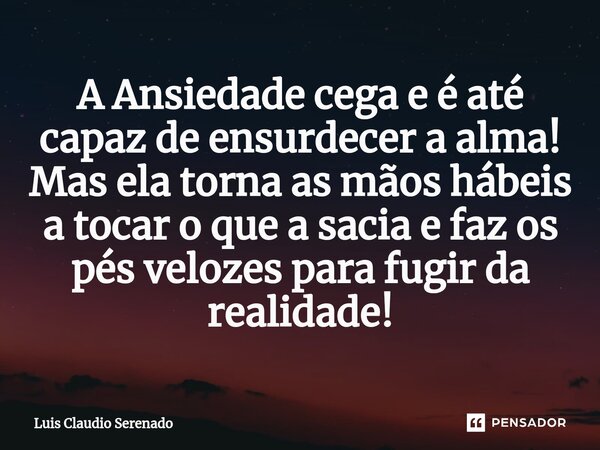 ⁠A Ansiedade cega e é até capaz de ensurdecer a alma! Mas ela torna as mãos hábeis a tocar o que a sacia e faz os pés velozes para fugir da realidade!... Frase de Luis Claudio Serenado.