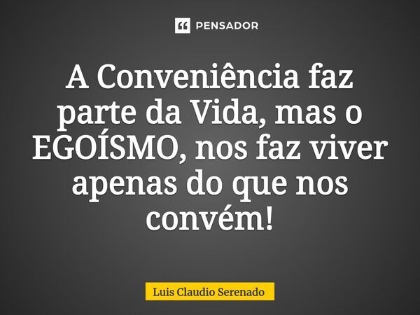 ⁠A Conveniência faz parte da Vida, mas o EGOÍSMO, nos faz viver apenas do que nos convém!... Frase de Luis Claudio Serenado.