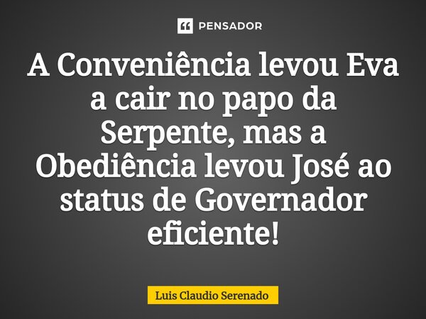 ⁠A Conveniência levou Eva a cair no papo da Serpente, mas a Obediência levou José ao status de Governador eficiente!... Frase de Luis Claudio Serenado.