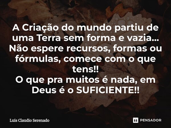⁠A Criação do mundo partiu de uma Terra sem forma e vazia... Não espere recursos, formas ou fórmulas, comece com o que tens!! O que pra muitos é nada, em Deus é... Frase de Luis Claudio Serenado.