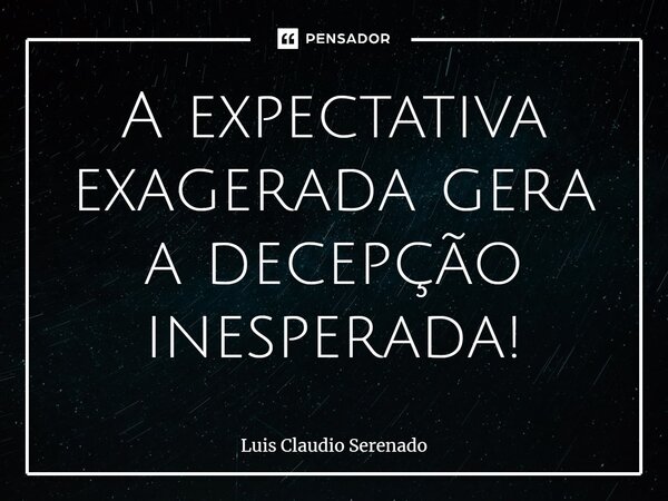 A expectativa exagerada gera a decepção inesperada!⁠... Frase de Luis Claudio Serenado.