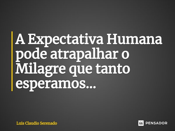 ⁠A Expectativa Humana pode atrapalhar o Milagre que tanto esperamos...... Frase de Luis Claudio Serenado.