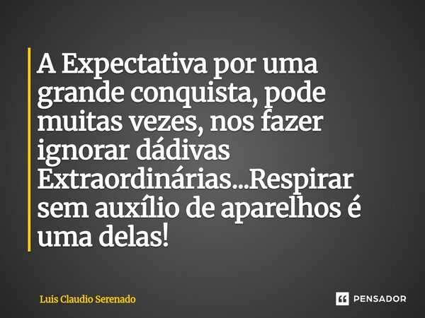 ⁠A Expectativa por uma grande conquista, pode muitas vezes, nos fazer ignorar dádivas Extraordinárias...Respirar sem auxílio de aparelhos é uma delas!... Frase de Luis Claudio Serenado.