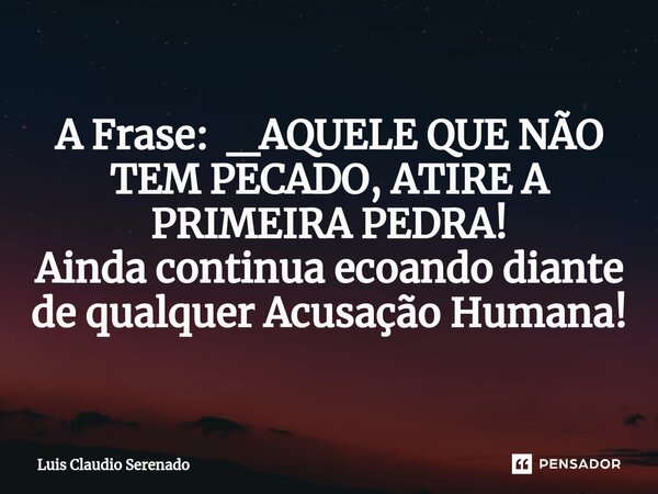 ⁠A Frase: _AQUELE QUE NÃO TEM PECADO, ATIRE A PRIMEIRA PEDRA! Ainda continua ecoando diante de qualquer Acusação Humana!... Frase de Luis Claudio Serenado.