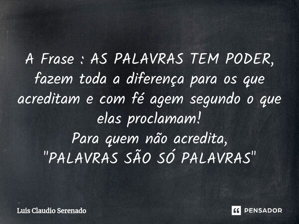 A Frase : AS PALAVRAS TEM PODER, fazem toda a diferença para os que acreditam e com fé agem segundo o que elas proclamam! Para quem não acredita, "PALAVRAS... Frase de Luis Claudio Serenado.