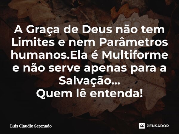 ⁠A Graça de Deus não tem Limites e nem Parâmetros humanos.Ela é Multiforme e não serve apenas para a Salvação... Quem lê entenda!... Frase de Luis Claudio Serenado.