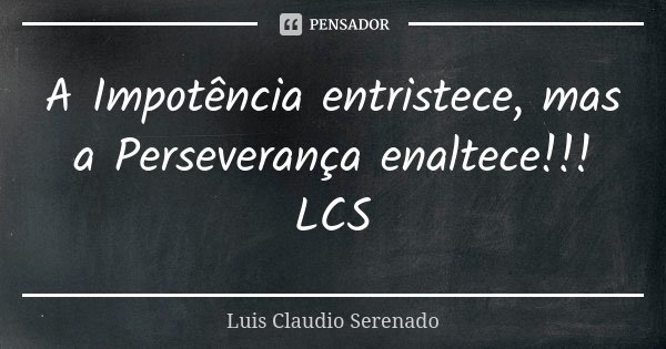 A Impotência entristece, mas a Perseverança enaltece!!! LCS... Frase de Luis Claudio Serenado.