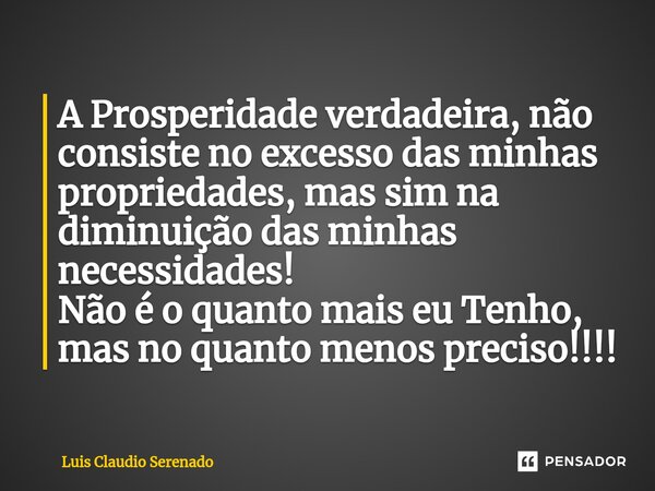 A Prosperidade verdadeira, não consiste no ⁠excesso das minhas propriedades, mas sim na diminuição das minhas necessidades! Não é o quanto mais eu Tenho, mas no... Frase de Luis Claudio Serenado.