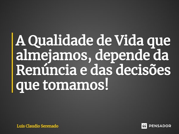 A Qualidade de Vida que almejamos, depende da Renúncia e das decisões que tomamos! ⁠... Frase de Luis Claudio Serenado.
