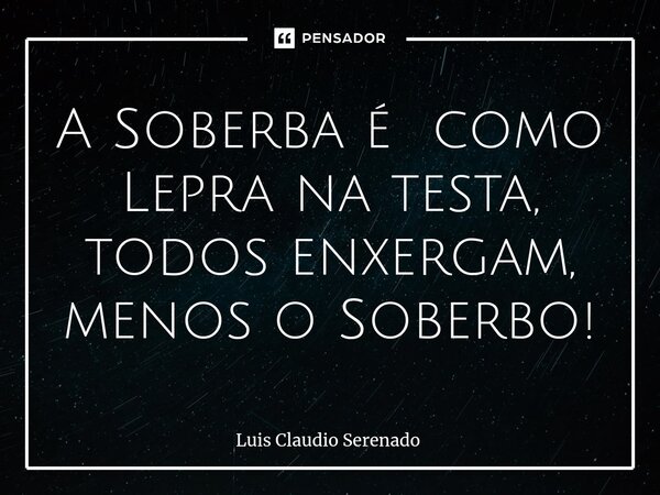 ⁠A Soberba é como Lepra na testa, todos enxergam, menos o Soberbo!... Frase de Luis Claudio Serenado.