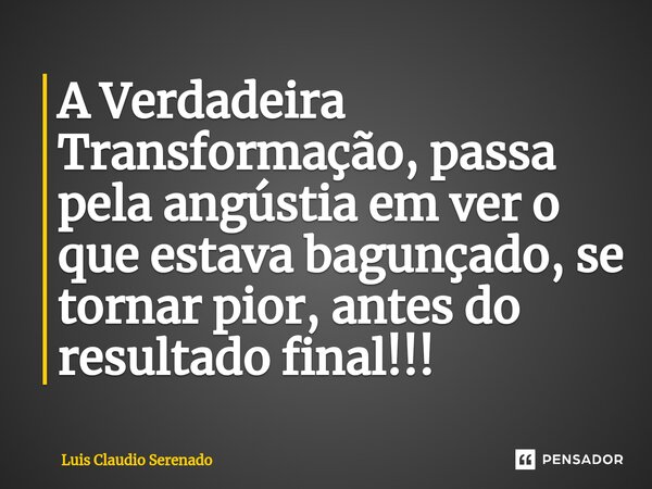⁠A Verdadeira Transformação, passa pela angústia em ver o que estava bagunçado, se tornar pior, antes do resultado final!!!... Frase de Luis Claudio Serenado.