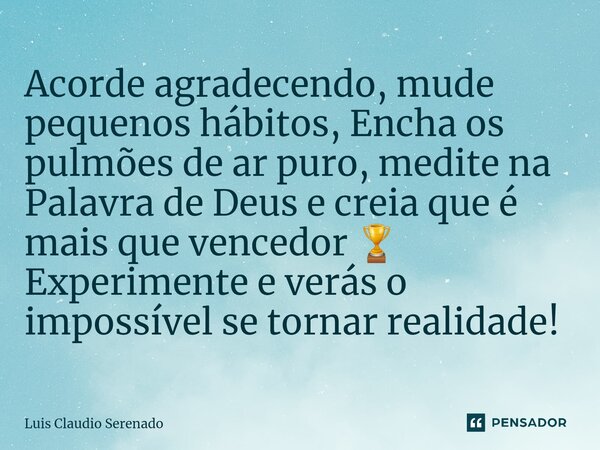 ⁠Acorde agradecendo, mude pequenos hábitos, Encha os pulmões de ar puro, medite na Palavra de Deus e creia que é mais que vencedor 🏆 Experimente e verás o impos... Frase de Luis Claudio Serenado.