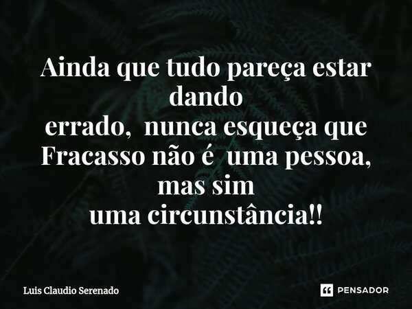 ⁠Ainda que tudo pareça estar dando errado, nunca esqueça que Fracasso não é uma pessoa, mas sim uma circunstância!!... Frase de Luis Claudio Serenado.