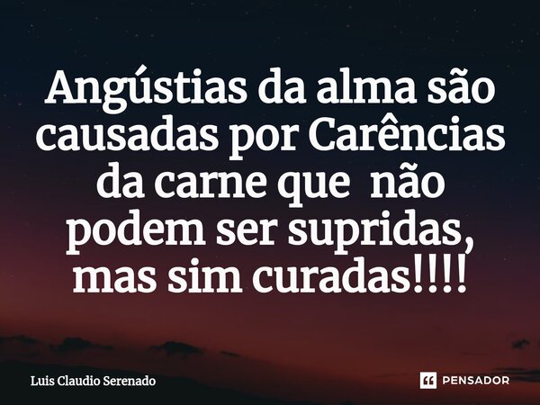 Angústias da alma são causadas por Carências da carne que não podem ser ⁠supridas, mas sim curadas!!!!... Frase de Luis Claudio Serenado.