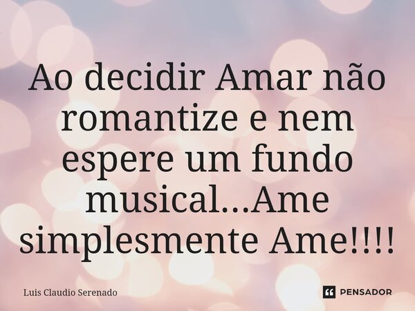 Ao decidir Amar não romantize e nem espere um fundo musical...Ame simplesmente Ame!!!!⁠... Frase de Luis Claudio Serenado.