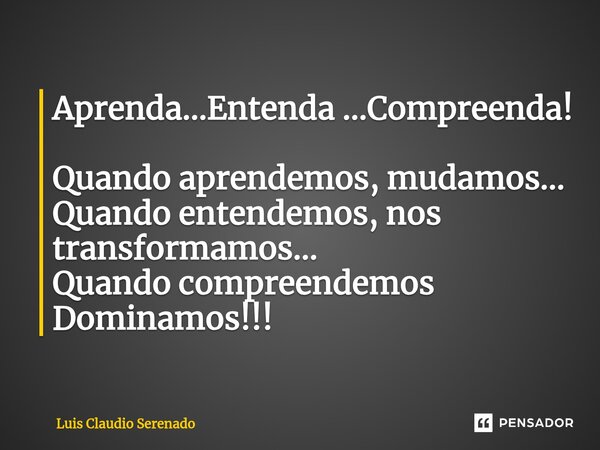 ⁠Aprenda...Entenda ...Compreenda! Quando aprendemos, mudamos... Quando entendemos, nos transformamos... Quando compreendemos Dominamos!!!... Frase de Luis Claudio Serenado.