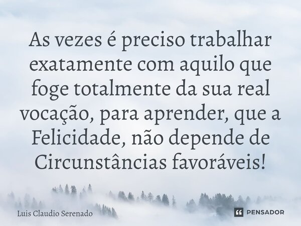 ⁠As vezes é preciso trabalhar exatamente com aquilo que foge totalmente da sua real vocação, para aprender, que a Felicidade, não depende de Circunstâncias favo... Frase de Luis Claudio Serenado.