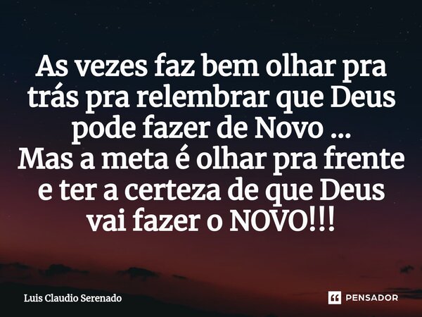 ⁠As vezes faz bem olhar pra trás pra relembrar que Deus pode fazer de Novo ... Mas a meta é olhar pra frente e ter a certeza de que Deus vai fazer o NOVO!!!... Frase de Luis Claudio Serenado.