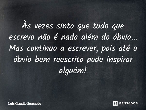 Às vezes sinto que tudo que escrevo não é nada além do óbvio... Mas continuo a escrever, pois até o óbvio bem reescrito pode inspirar alguém!... Frase de Luis Claudio Serenado.