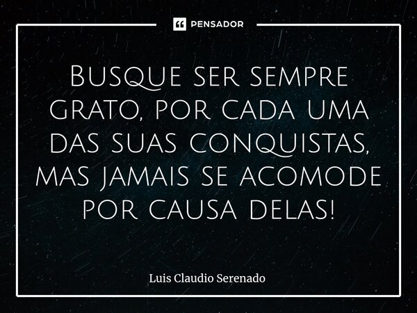 ⁠Busque ser sempre grato, por cada uma das suas conquistas, mas jamais se acomode por causa delas!... Frase de Luis Claudio Serenado.