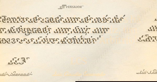 Dentro de cada um de nós há um Advogado, um Juiz, um Carrasco e o Livre Arbítrio! LCS... Frase de Luis Claudio Serenado.