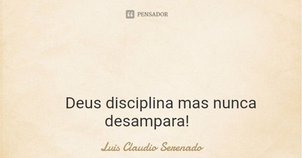 Deus disciplina mas nunca desampara!... Frase de Luis Claudio Serenado.