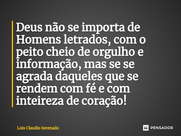 Deus não se importa de Homens letrados, com o peito cheio de orgulho e informação, mas se se agrada daqueles que se rendem com fé e com inteireza de coração! ⁠... Frase de Luis Claudio Serenado.