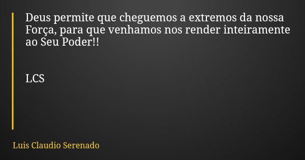 Deus permite que cheguemos a extremos da nossa Força, para que venhamos nos render inteiramente ao Seu Poder!! LCS... Frase de Luis Claudio Serenado.