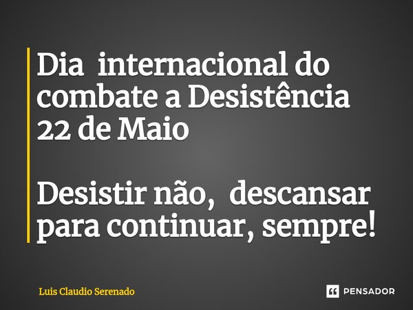 ⁠Dia internacional do combate a Desistência 22 de Maio Desistir não, descansar para continuar, sempre!... Frase de Luis Claudio Serenado.