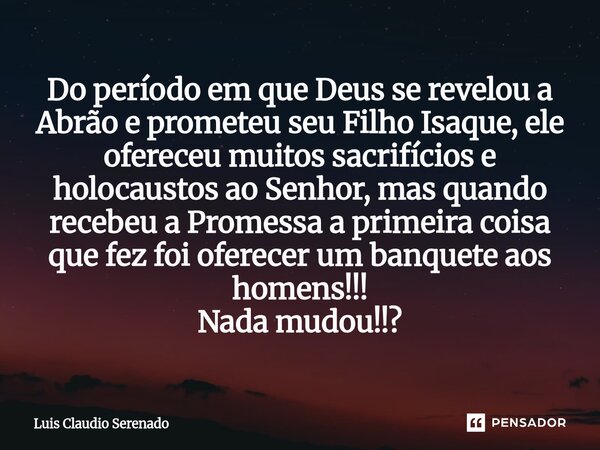 Do período em que Deus se revelou a Abrão e prometeu seu Filho Isaque, ele ofereceu muitos sacrifícios e holocaustos ao Senhor, mas quando recebeu a Promessa a... Frase de Luis Claudio Serenado.
