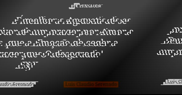É melhor a Angustia de se privar de um prazer por Amor a Deus, que a Emoção de ceder a um prazer que O desagrada! ENJ... Frase de Luis Claudio Serenado.