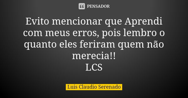 Evito mencionar que Aprendi com meus erros, pois lembro o quanto eles feriram quem não merecia!! LCS... Frase de Luis Claudio Serenado.