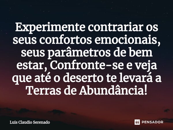 ⁠Experimente contrariar os seus confortos emocionais, seus parâmetros de bem estar, Confronte-se e veja que até o deserto te levará a Terras de Abundância!... Frase de Luis Claudio Serenado.