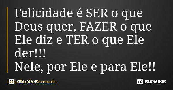 Felicidade é SER o que Deus quer, FAZER o que Ele diz e TER o que Ele der!!! Nele, por Ele e para Ele!!... Frase de Luis Claudio Serenado.