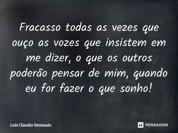 ⁠Fracasso todas as vezes que ouço as vozes que insistem em me dizer, o que os outros poderão pensar de mim, quando eu for fazer o que sonho!... Frase de Luis Claudio Serenado.
