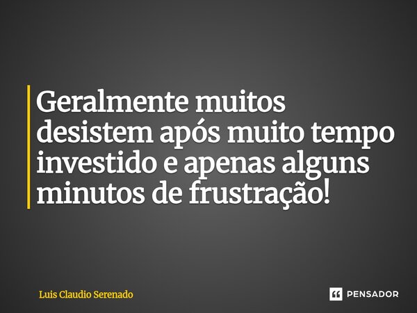 ⁠Geralmente muitos desistem após muito tempo investido e apenas alguns minutos de frustração!... Frase de Luis Claudio Serenado.