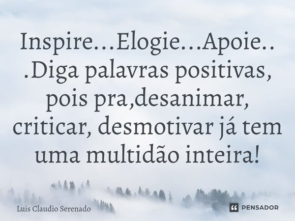 ⁠Inspire...Elogie...Apoie...Diga palavras positivas, pois pra,desanimar, criticar, desmotivar já tem uma multidão inteira!... Frase de Luis Claudio Serenado.