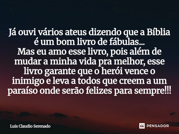 Já ouvi vários ateus dizendo que a Bíblia é um bom livro de fábulas... Mas eu amo esse livro, pois além de mudar a minha vida pra melhor, esse livro garante qu... Frase de Luis Claudio Serenado.