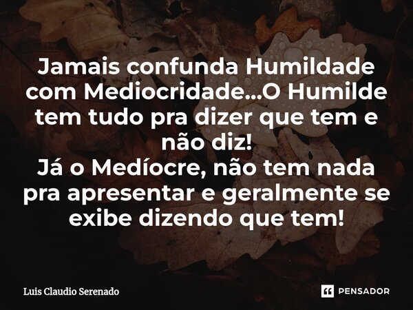 ⁠Jamais confunda Humildade com Mediocridade...O Humilde tem tudo pra dizer que tem e não diz! Já o Medíocre, não tem nada pra apresentar e geralmente se exibe d... Frase de Luis Claudio Serenado.