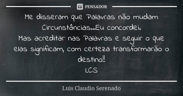 Me disseram que Palavras não mudam Circunstâncias...Eu concordei. Mas acreditar nas Palavras e seguir o que elas significam, com certeza transformarão o destino... Frase de Luis Claudio Serenado.