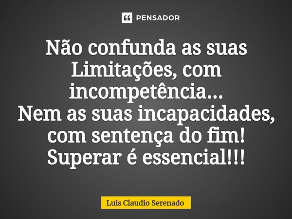 ⁠Não confunda as suas Limitações, com incompetência... Nem as suas incapacidades, com sentença do fim! Superar é essencial!!!... Frase de Luis Claudio Serenado.