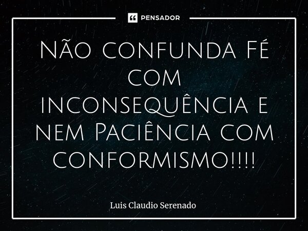 ⁠Não confunda Fé com inconsequência e nem Paciência com conformismo!!!!... Frase de Luis Claudio Serenado.