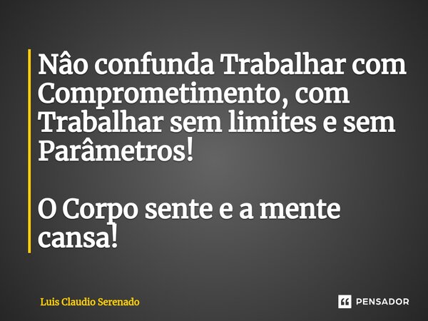 ⁠Nâo confunda Trabalhar com Comprometimento, com Trabalhar sem limites e sem Parâmetros! O Corpo sente e a mente cansa!... Frase de Luis Claudio Serenado.