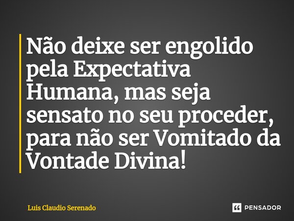 ⁠Não deixe ser engolido pela Expectativa Humana, mas seja sensato no seu proceder, para não ser Vomitado da Vontade Divina!... Frase de Luis Claudio Serenado.